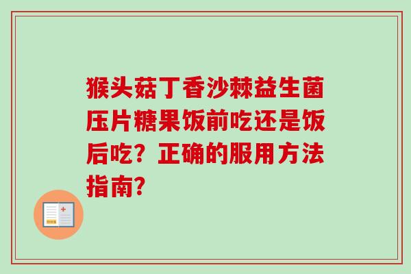 猴头菇丁香沙棘益生菌压片糖果饭前吃还是饭后吃？正确的服用方法指南？