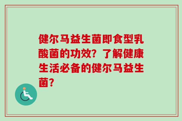 健尔马益生菌即食型乳酸菌的功效？了解健康生活必备的健尔马益生菌？