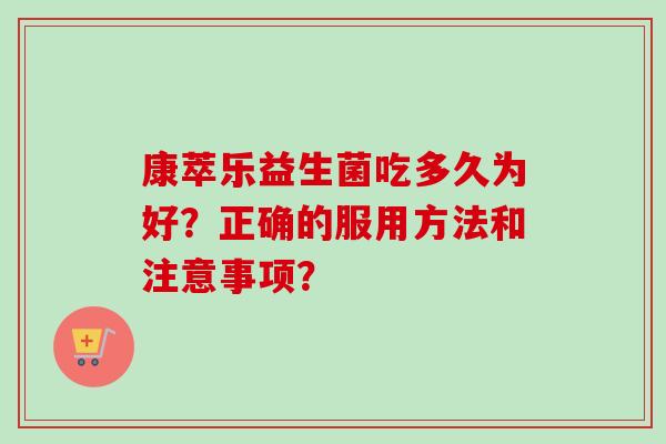 康萃乐益生菌吃多久为好?正确的服用方法和注意事项? 康萃乐益生菌吃多久为好?正确的服用方法和注意事项?