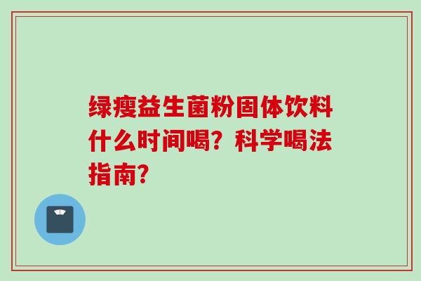 绿瘦益生菌粉固体饮料什么时间喝?科学喝法指南? 绿瘦益生菌粉固体饮料什么时间喝?科学喝法指南?