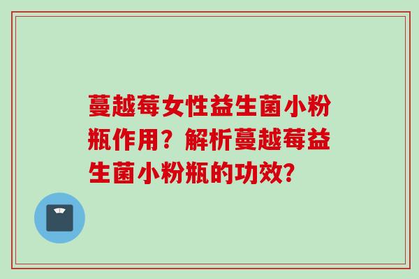 蔓越莓女性益生菌小粉瓶作用？解析蔓越莓益生菌小粉瓶的功效？