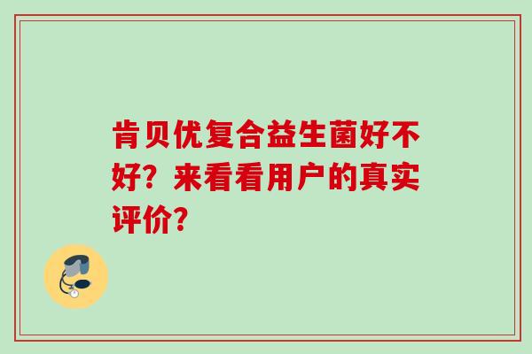 肯贝优复合益生菌好不好?来看看用户的真实评价? 肯贝优复合益生菌好不好?来看看用户的真实评价?