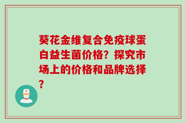 葵花金维复合球蛋白益生菌价格？探究市场上的价格和品牌选择？