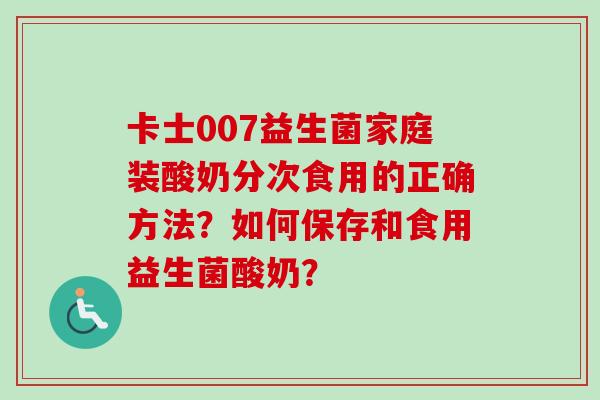 卡士007益生菌家庭装酸奶分次食用的正确方法？如何保存和食用益生菌酸奶？