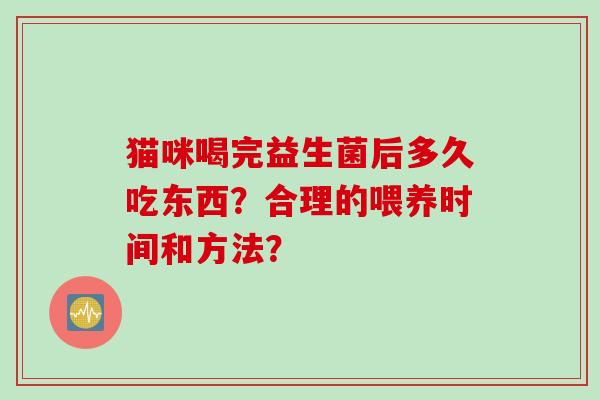 猫咪喝完益生菌后多久吃东西？合理的喂养时间和方法？