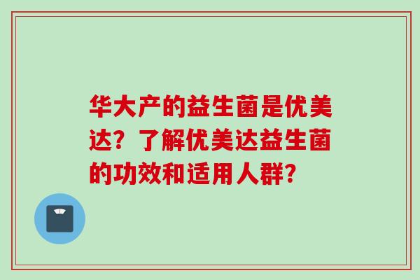 华大产的益生菌是优美达？了解优美达益生菌的功效和适用人群？