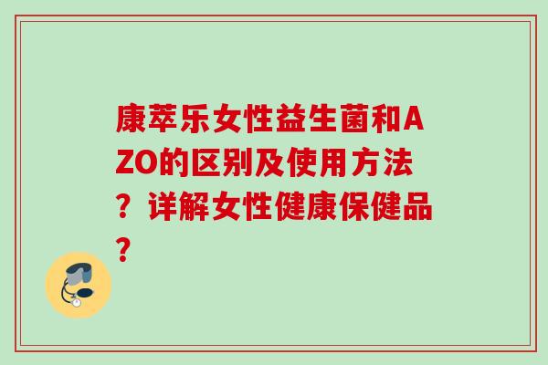 康萃乐女性益生菌和AZO的区别及使用方法？详解女性健康保健品？