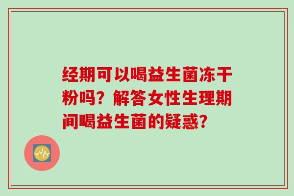 经期可以喝益生菌冻干粉吗?解答女性生理期间喝益生菌的疑惑? 经期可以喝益生菌冻干粉吗?解答女性生理期间喝益生菌的疑惑?