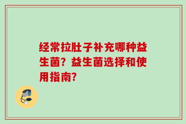 经常拉肚子补充哪种益生菌？益生菌选择和使用指南？