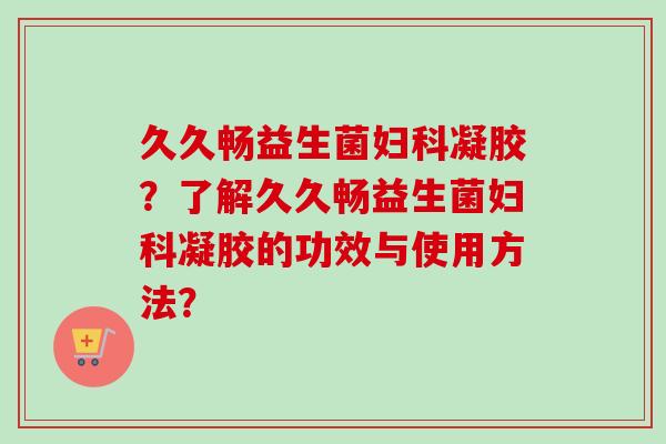 久久畅益生菌凝胶？了解久久畅益生菌凝胶的功效与使用方法？