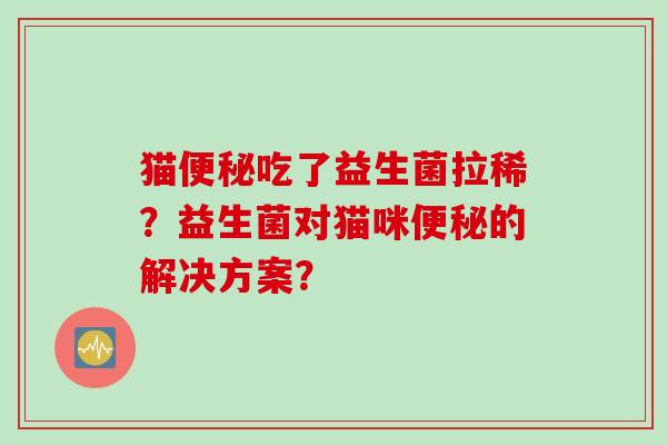 猫吃了益生菌拉稀？益生菌对猫咪的解决方案？