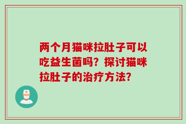 两个月猫咪拉肚子可以吃益生菌吗?探讨猫咪拉肚子的方法? 两个月猫咪拉肚子可以吃益生菌吗?探讨猫咪拉肚子的方法?