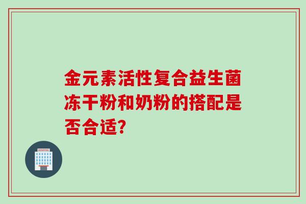 金元素活性复合益生菌冻干粉和奶粉的搭配是否合适? 金元素活性复合益生菌冻干粉和奶粉的搭配是否合适?