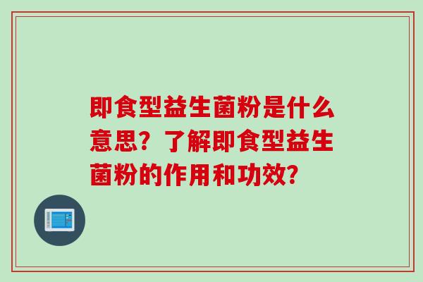 即食型益生菌粉是什么意思?了解即食型益生菌粉的作用和功效? 即食型益生菌粉是什么意思?了解即食型益生菌粉的作用和功效?