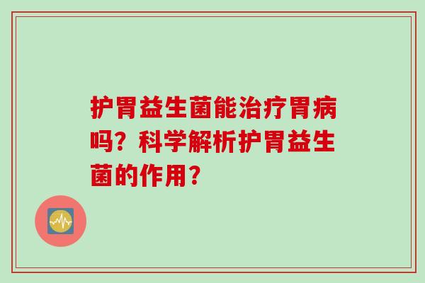 护胃益生菌能胃吗?科学解析护胃益生菌的作用? 护胃益生菌能胃吗?科学解析护胃益生菌的作用?