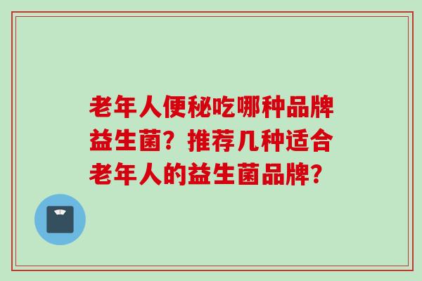 老年人吃哪种品牌益生菌？推荐几种适合老年人的益生菌品牌？