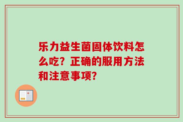 乐力益生菌固体饮料怎么吃?正确的服用方法和注意事项? 乐力益生菌固体饮料怎么吃?正确的服用方法和注意事项?