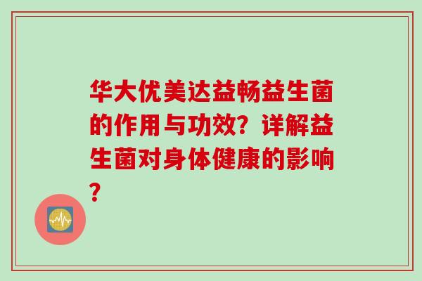 华大优美达益畅益生菌的作用与功效？详解益生菌对身体健康的影响？