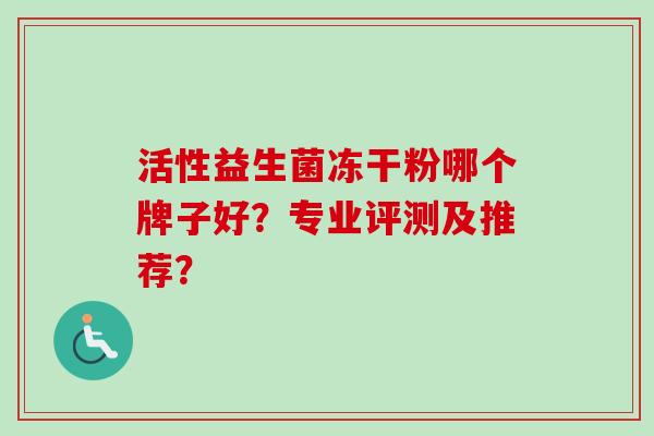 活性益生菌冻干粉哪个牌子好？专业评测及推荐？