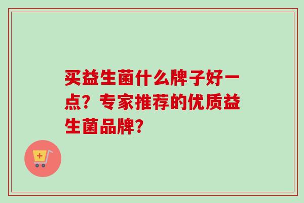 买益生菌什么牌子好一点?专家推荐的优质益生菌品牌? 买益生菌什么牌子好一点?专家推荐的优质益生菌品牌?
