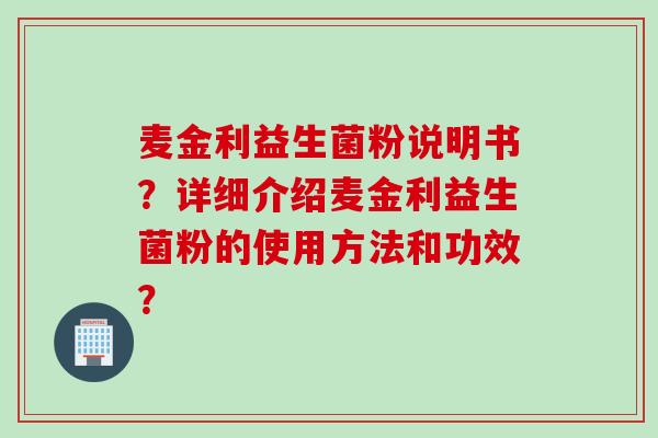 麦金利益生菌粉说明书?详细介绍麦金利益生菌粉的使用方法和功效? 麦金利益生菌粉说明书?详细介绍麦金利益生菌粉的使用方法和功效?