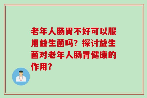 老年人肠胃不好可以服用益生菌吗?探讨益生菌对老年人肠胃健康的作用? 老年人肠胃不好可以服用益生菌吗?探讨益生菌对老年人肠胃健康的作用?