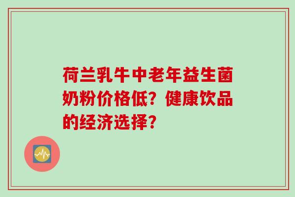 荷兰乳牛中老年益生菌奶粉价格低？健康饮品的经济选择？