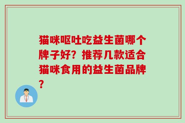 猫咪吃益生菌哪个牌子好?推荐几款适合猫咪食用的益生菌品牌? 猫咪吃益生菌哪个牌子好?推荐几款适合猫咪食用的益生菌品牌?