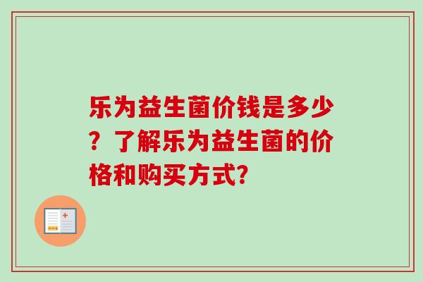 乐为益生菌价钱是多少？了解乐为益生菌的价格和购买方式？