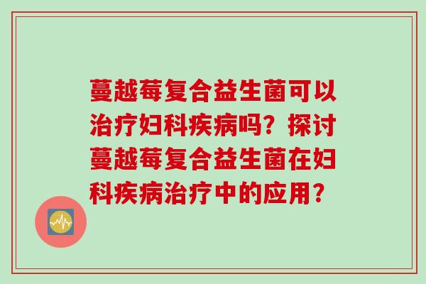蔓越莓复合益生菌可以吗？探讨蔓越莓复合益生菌在中的应用？