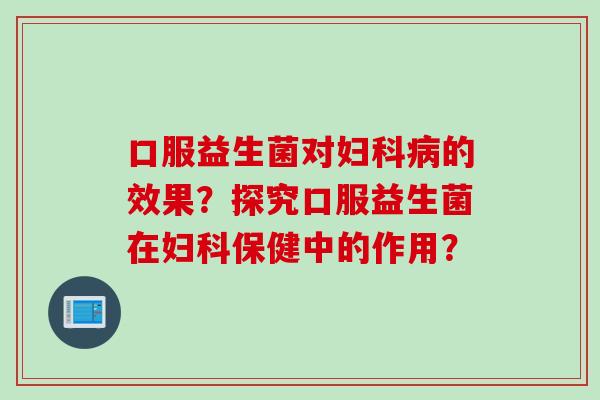 口服益生菌对的效果?探究口服益生菌在保健中的作用? 口服益生菌对的效果?探究口服益生菌在保健中的作用?