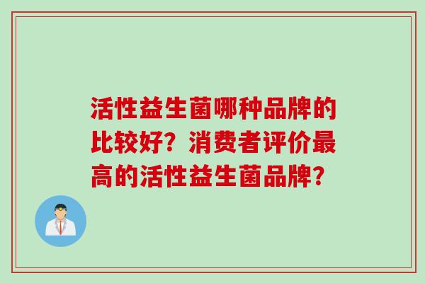 活性益生菌哪种品牌的比较好?消费者评价高的活性益生菌品牌? 活性益生菌哪种品牌的比较好?消费者评价高的活性益生菌品牌?