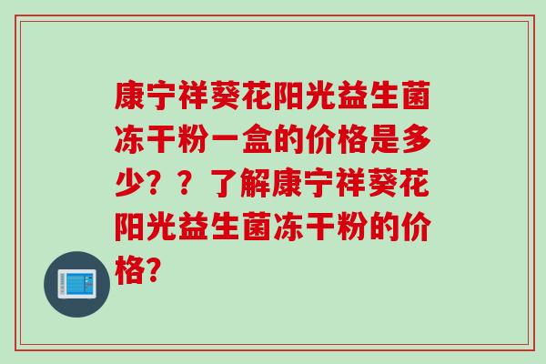 康宁祥葵花阳光益生菌冻干粉一盒的价格是多少??了解康宁祥葵花阳光益生菌冻干粉的价格? 康宁祥葵花阳光益生菌冻干粉一盒的价格是多少??了解康宁祥葵花阳光益生菌冻干粉的价格?
