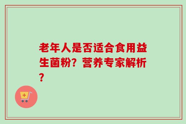 老年人是否适合食用益生菌粉？营养专家解析？