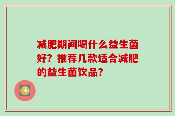 期间喝什么益生菌好？推荐几款适合的益生菌饮品？