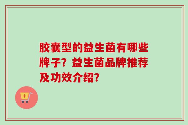 胶囊型的益生菌有哪些牌子？益生菌品牌推荐及功效介绍？