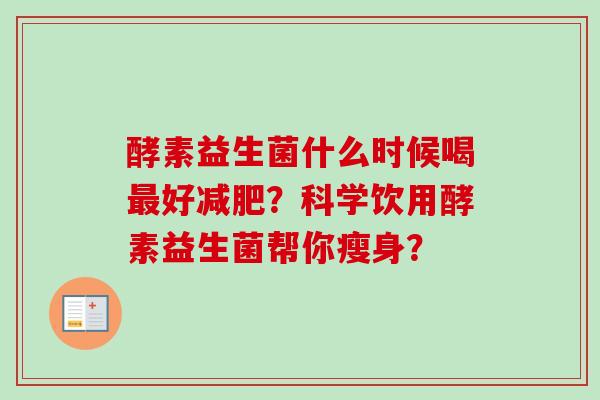 酵素益生菌什么时候喝好?科学饮用酵素益生菌帮你瘦身? 酵素益生菌什么时候喝好?科学饮用酵素益生菌帮你瘦身?