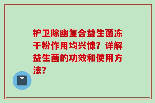 护卫除幽复合益生菌冻干粉作用均兴慷?详解益生菌的功效和使用方法? 护卫除幽复合益生菌冻干粉作用均兴慷?详解益生菌的功效和使用方法?