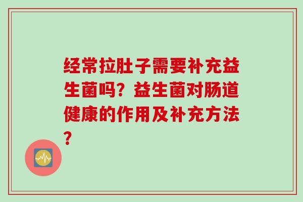经常拉肚子需要补充益生菌吗？益生菌对肠道健康的作用及补充方法？