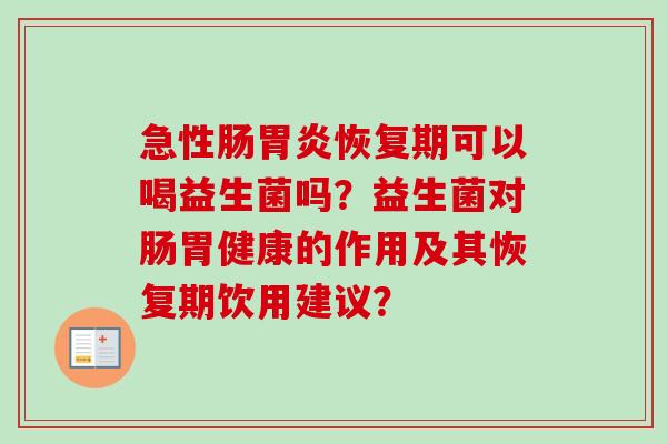 急性肠恢复期可以喝益生菌吗？益生菌对肠胃健康的作用及其恢复期饮用建议？