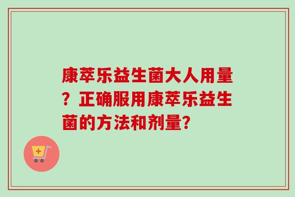 康萃乐益生菌大人用量？正确服用康萃乐益生菌的方法和剂量？