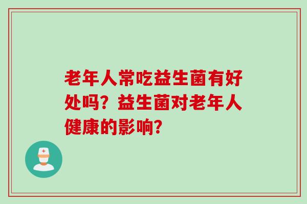 老年人常吃益生菌有好处吗?益生菌对老年人健康的影响? 老年人常吃益生菌有好处吗?益生菌对老年人健康的影响?