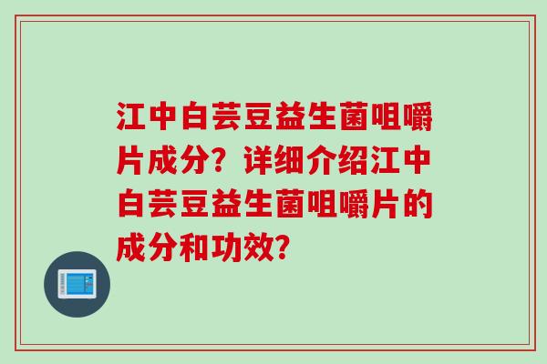 江中白芸豆益生菌咀嚼片成分?详细介绍江中白芸豆益生菌咀嚼片的成分和功效? 江中白芸豆益生菌咀嚼片成分?详细介绍江中白芸豆益生菌咀嚼片的成分和功效?