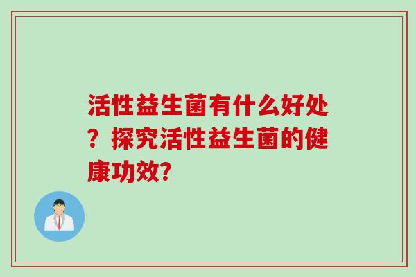 活性益生菌有什么好处?探究活性益生菌的健康功效? 活性益生菌有什么好处?探究活性益生菌的健康功效?