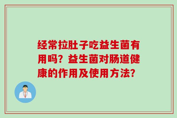 经常拉肚子吃益生菌有用吗？益生菌对肠道健康的作用及使用方法？