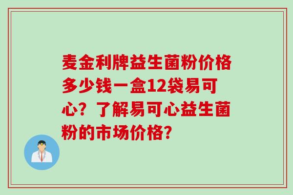 麦金利牌益生菌粉价格多少钱一盒12袋易可心？了解易可心益生菌粉的市场价格？