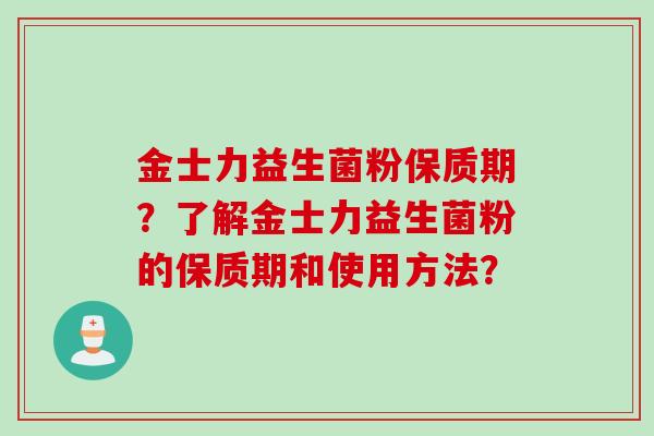 金士力益生菌粉保质期?了解金士力益生菌粉的保质期和使用方法? 金士力益生菌粉保质期?了解金士力益生菌粉的保质期和使用方法?
