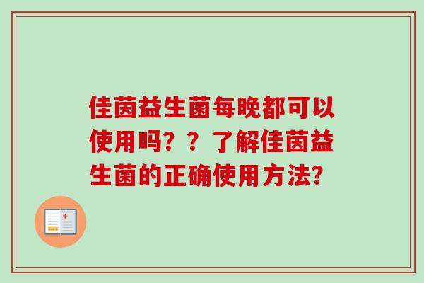佳茵益生菌每晚都可以使用吗??了解佳茵益生菌的正确使用方法? 佳茵益生菌每晚都可以使用吗??了解佳茵益生菌的正确使用方法?