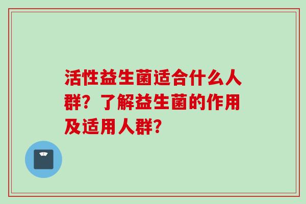 活性益生菌适合什么人群?了解益生菌的作用及适用人群? 活性益生菌适合什么人群?了解益生菌的作用及适用人群?