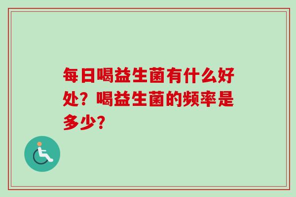 每日喝益生菌有什么好处?喝益生菌的频率是多少? 每日喝益生菌有什么好处?喝益生菌的频率是多少?